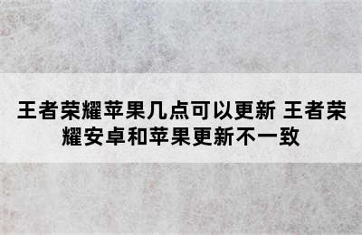 王者荣耀苹果几点可以更新 王者荣耀安卓和苹果更新不一致